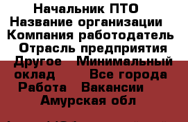 Начальник ПТО › Название организации ­ Компания-работодатель › Отрасль предприятия ­ Другое › Минимальный оклад ­ 1 - Все города Работа » Вакансии   . Амурская обл.